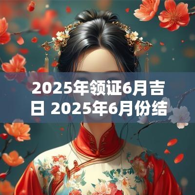 2025年领证6月吉日 2025年6月份结婚黄道吉日