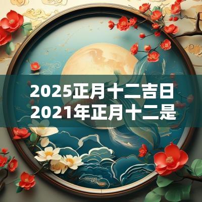 2025正月十二吉日 2025年正月十二是黄道吉