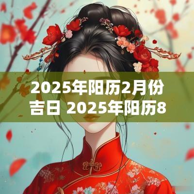2025年阳历2月份吉日 2025年阳历8月份哪天是黄道吉日