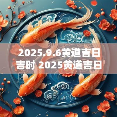 2025.9.6黄道吉日吉时 2025黄道吉日一览表