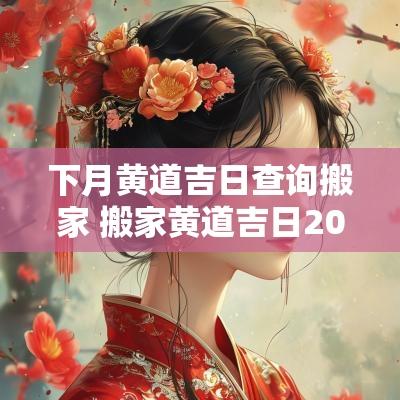 下月黄道吉日查询搬家 搬家黄道吉日2025年月份查询