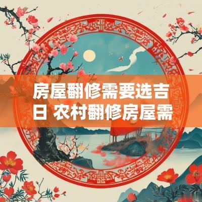 房屋翻修需要选吉日 农村翻修房屋需要什么手续