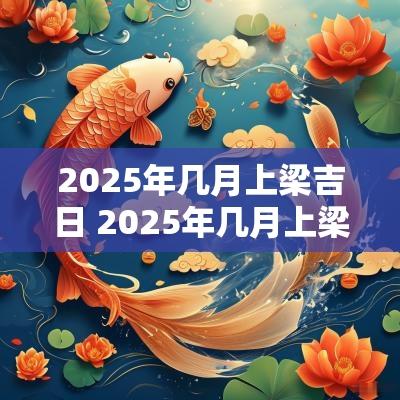 2025年几月上梁吉日 2025年几月上梁吉日最好