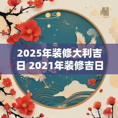 2025年装修大利吉日 2025年装修吉日