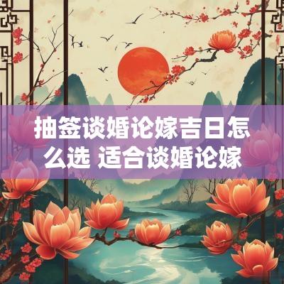 抽签谈婚论嫁吉日怎么选 适合谈婚论嫁的日子
