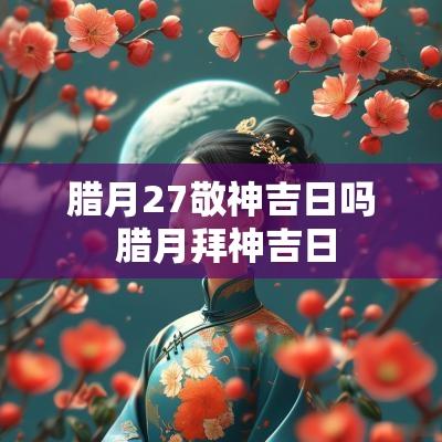腊月27敬神吉日吗 腊月拜神吉日