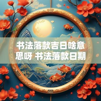 书法落款吉日啥意思呀 书法落款日期表