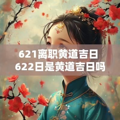 621离职黄道吉日 622日是黄道吉日吗