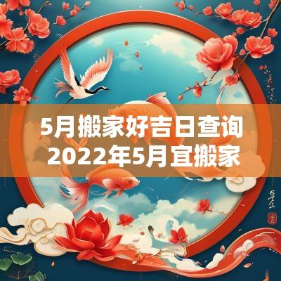 5月搬家好吉日查询 2025年5月宜搬家吉日查询