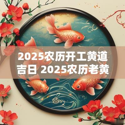 2025农历开工黄道吉日 2025农历老黄历查询吉日