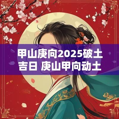 甲山庚向2025破土吉日 庚山甲向动土吉日