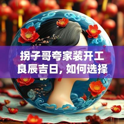 拐子哥夸家装开工良辰吉日, 如何选择最佳时机
