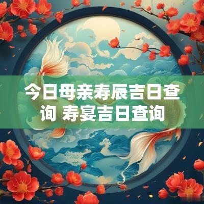 今日母亲寿辰吉日查询 寿宴吉日查询