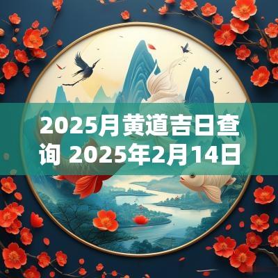 2025月黄道吉日查询 2025年2月14日黄道吉日查询