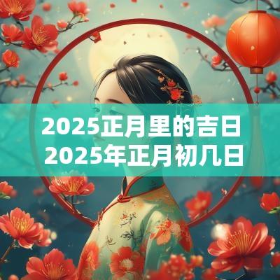 2025正月里的吉日 2025年正月初几日子好