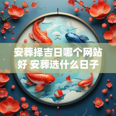 安葬择吉日哪个网站好 安葬选什么日子最好