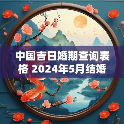 中国吉日婚期查询表格 2025年5月结婚黄道吉日查询表格