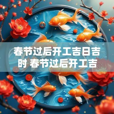 春节过后开工吉日吉时 春节过后开工吉日吉时查询