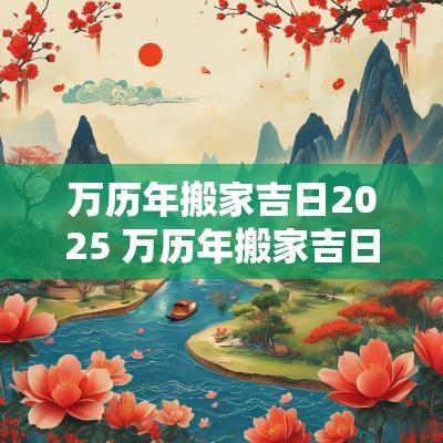 万历年搬家吉日2025 万历年搬家吉日2025年9月