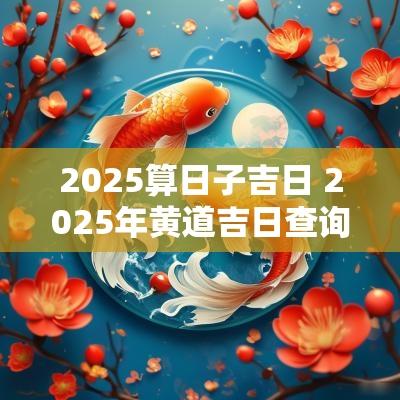 2025算日子吉日 2025年黄道吉日查询