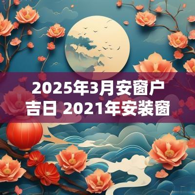 2025年3月安窗户吉日 2025年安装窗户吉日