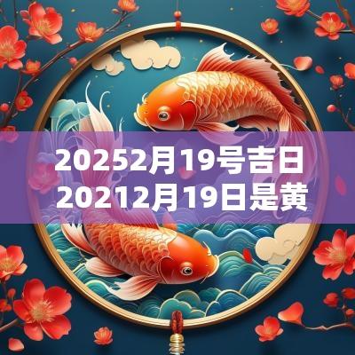 20252月19号吉日 20252月19日是黄道吉日吗