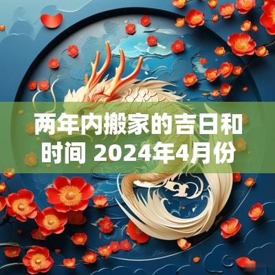 两年内搬家的吉日和时间 2025年4月份搬家吉日时辰