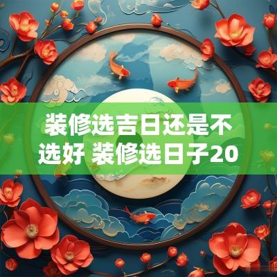装修选吉日还是不选好 装修选日子2025