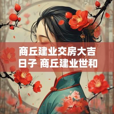 商丘建业交房大吉日子 商丘建业世和府一期房子