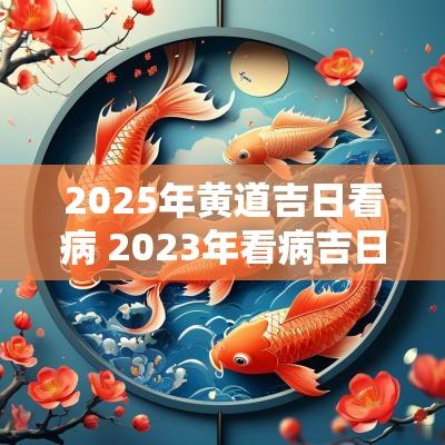 2025年黄道吉日看病 2025年看病吉日表
