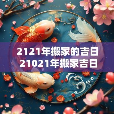2121年搬家的吉日 21021年搬家吉日
