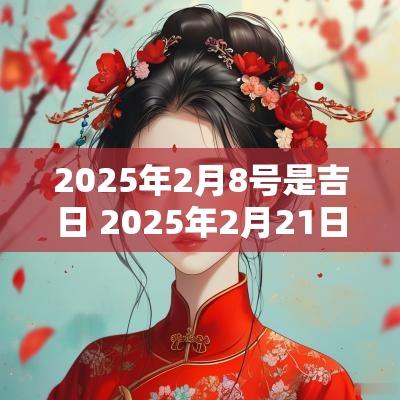 2025年2月8号是吉日 2025年2月21日黄历