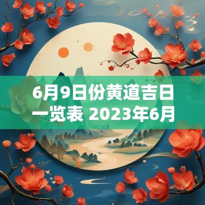 6月9日份黄道吉日一览表 2025年6月9号黄道吉日一览表