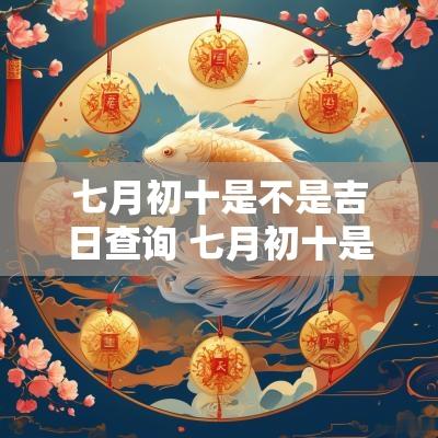 七月初十是不是吉日查询 七月初十是几月几日