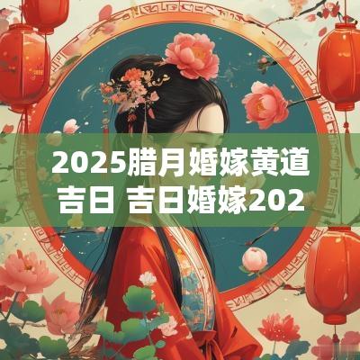 2025腊月婚嫁黄道吉日 吉日婚嫁2025.1.7