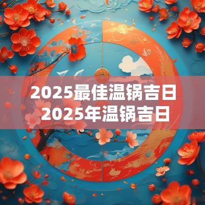 2025最佳温锅吉日 2025年温锅吉日