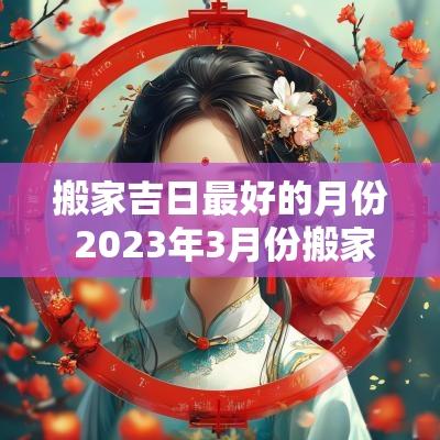 搬家吉日最好的月份 2025年3月份搬家最好吉日