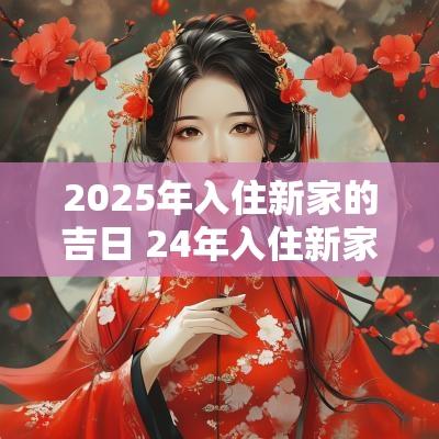 2025年入住新家的吉日 24年入住新家的吉日