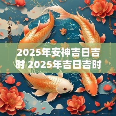 2025年安神吉日吉时 2025年吉日吉时大全表