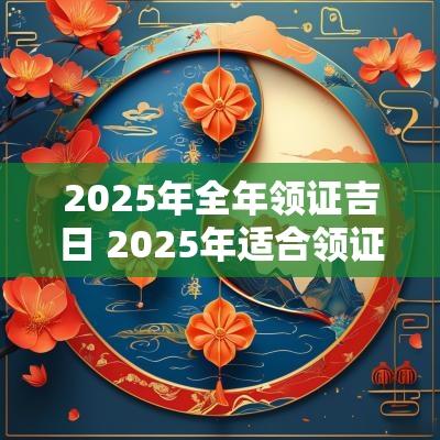 2025年全年领证吉日 2025年适合领证的日子