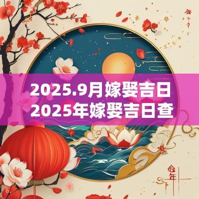 2025.9月嫁娶吉日 2025年嫁娶吉日查询表