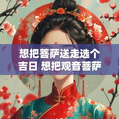 想把菩萨送走选个吉日 想把观音菩萨送走怎么办