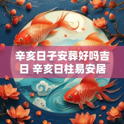 辛亥日子安葬好吗吉日 辛亥日柱易安居吉祥