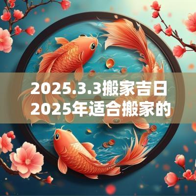 2025.3.3搬家吉日 2025年适合搬家的黄道吉日