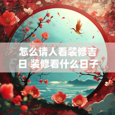 怎么请人看装修吉日 装修看什么日子吉利