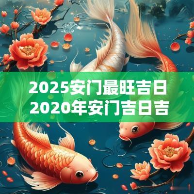 2025安门最旺吉日 2025年安门吉日吉时查询大全