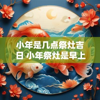 小年是几点祭灶吉日 小年祭灶是早上还是晚上