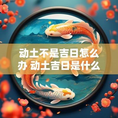 动土不是吉日怎么办 动土吉日是什么意思
