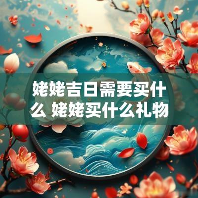 姥姥吉日需要买什么 姥姥买什么礼物给外孙女