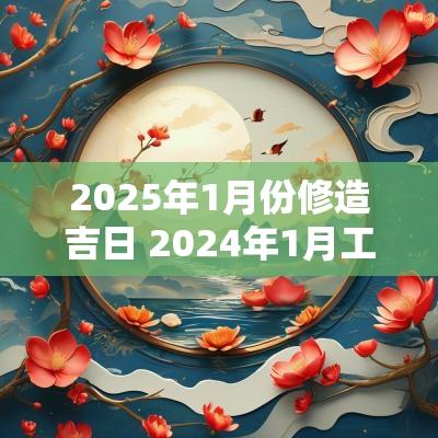 2025年1月份修造吉日 2025年1月工厂搬迁吉日